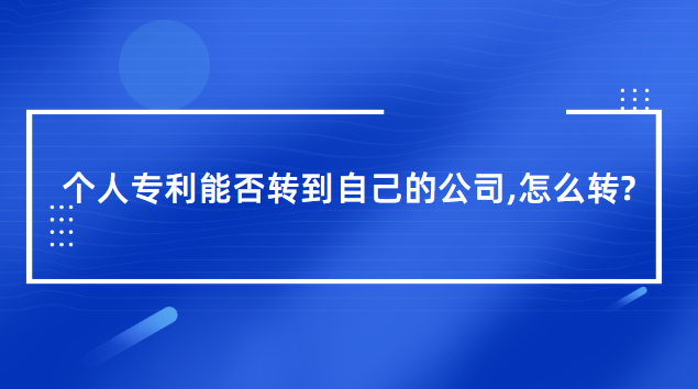 個人專利能否轉到自己的公司（個人專利轉到自己的公司怎么轉）