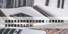 法律關系主體和客體區(qū)別是啥（ 法律關系的主體和客體怎么區(qū)分）