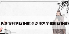 長(zhǎng)沙?？苿?chuàng)業(yè)補(bǔ)貼(長(zhǎng)沙市大學(xué)生創(chuàng)業(yè)補(bǔ)貼)