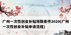 廣州一次性創(chuàng)業(yè)補(bǔ)貼領(lǐng)取條件2020(廣州一次性創(chuàng)業(yè)補(bǔ)貼申請(qǐng)流程)