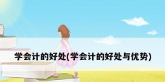 學(xué)會計的好處(學(xué)會計的好處與優(yōu)勢)