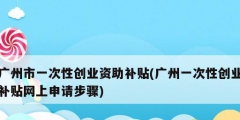 廣州市一次性創(chuàng)業(yè)資助補貼(廣州一次性創(chuàng)業(yè)補貼網(wǎng)上申請步驟)
