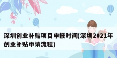 深圳創(chuàng)業(yè)補(bǔ)貼項(xiàng)目申報時間(深圳2021年創(chuàng)業(yè)補(bǔ)貼申請流程)