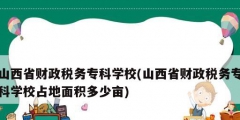 山西省財政稅務(wù)?？茖W校(山西省財政稅務(wù)?？茖W校占地面積多少畝)