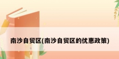 南沙自貿區(qū)(南沙自貿區(qū)的優(yōu)惠政策)