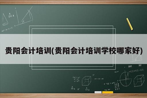 貴陽會計(jì)培訓(xùn)(貴陽會計(jì)培訓(xùn)學(xué)校哪家好)