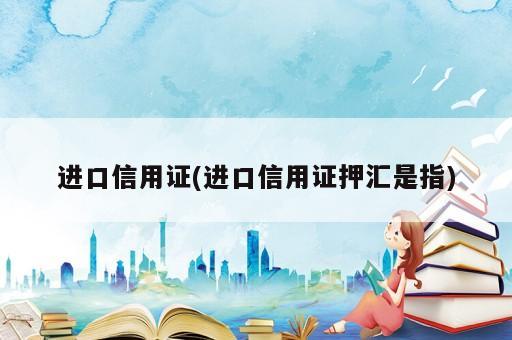 進(jìn)口信用證(進(jìn)口信用證押匯是指)