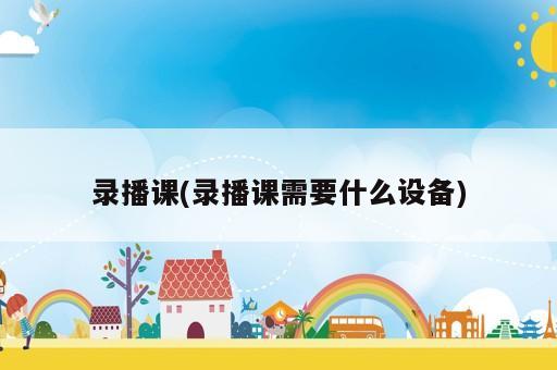錄播課(錄播課需要什么設(shè)備)