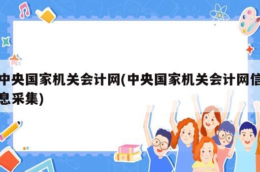 中央國家機關(guān)會計網(wǎng)(中央國家機關(guān)會計網(wǎng)信息采集)