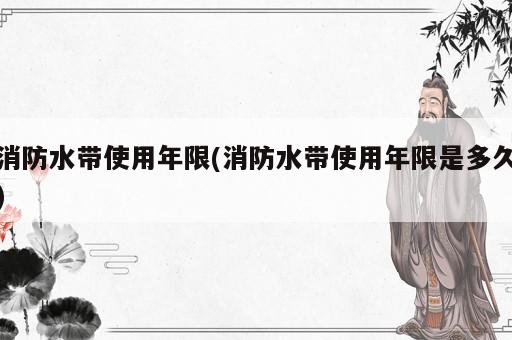 消防水帶使用年限(消防水帶使用年限是多久)