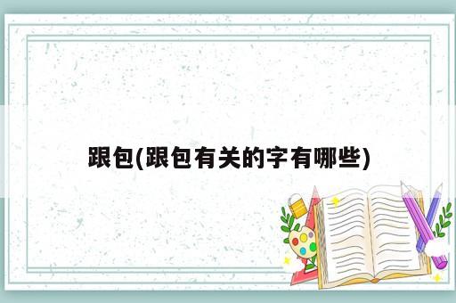 跟包(跟包有關(guān)的字有哪些)