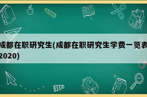 成都在職研究生(成都在職研究生學(xué)費一覽表2020)