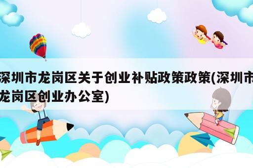 深圳市龍崗區(qū)關(guān)于創(chuàng)業(yè)補(bǔ)貼政策政策(深圳市龍崗區(qū)創(chuàng)業(yè)辦公室)