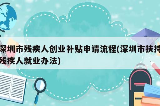 深圳市殘疾人創(chuàng)業(yè)補(bǔ)貼申請流程(深圳市扶持殘疾人就業(yè)辦法)