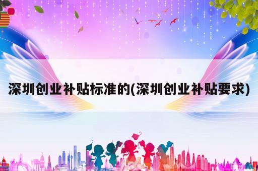 深圳創(chuàng)業(yè)補貼標(biāo)準(zhǔn)的(深圳創(chuàng)業(yè)補貼要求)