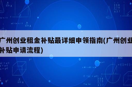 廣州創(chuàng)業(yè)租金補貼最詳細申領(lǐng)指南(廣州創(chuàng)業(yè)補貼申請流程)
