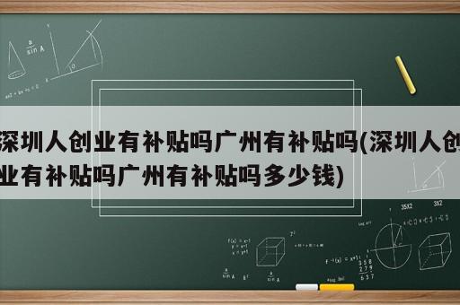 深圳人創(chuàng)業(yè)有補貼嗎廣州有補貼嗎(深圳人創(chuàng)業(yè)有補貼嗎廣州有補貼嗎多少錢)