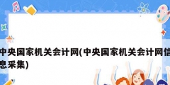 中央國家機(jī)關(guān)會計網(wǎng)(中央國家機(jī)關(guān)會計網(wǎng)信息采集)