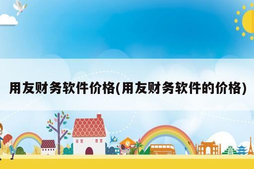 用友財務(wù)軟件價格(用友財務(wù)軟件的價格)