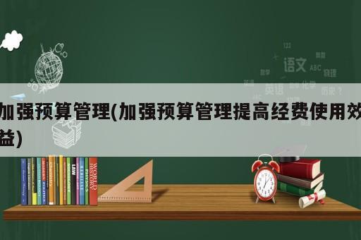 加強(qiáng)預(yù)算管理(加強(qiáng)預(yù)算管理提高經(jīng)費(fèi)使用效益)