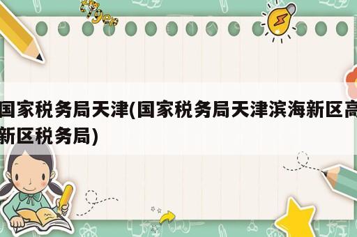 國家稅務(wù)局天津(國家稅務(wù)局天津?yàn)I海新區(qū)高新區(qū)稅務(wù)局)