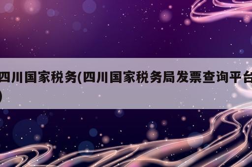 四川國家稅務(wù)(四川國家稅務(wù)局發(fā)票查詢平臺)