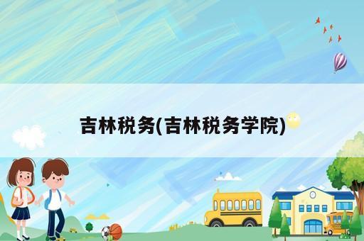 吉林稅務(wù)(吉林稅務(wù)學(xué)院)