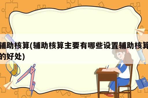 輔助核算(輔助核算主要有哪些設置輔助核算的好處)