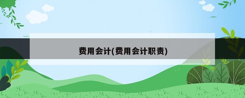 費用會計(費用會計職責)