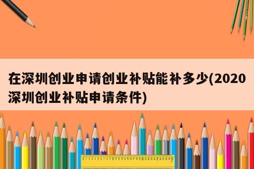 在深圳創(chuàng)業(yè)申請(qǐng)創(chuàng)業(yè)補(bǔ)貼能補(bǔ)多少(2020深圳創(chuàng)業(yè)補(bǔ)貼申請(qǐng)條件)