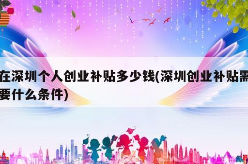 在深圳個(gè)人創(chuàng)業(yè)補(bǔ)貼多少錢(深圳創(chuàng)業(yè)補(bǔ)貼需要什么條件)