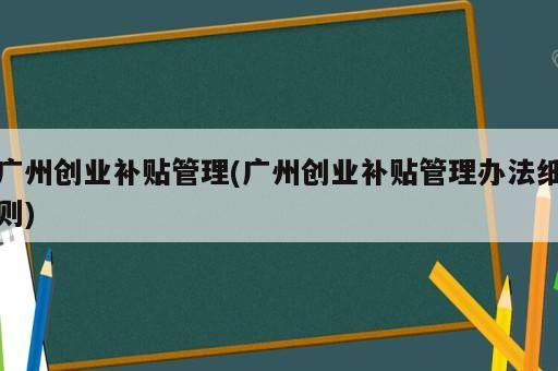 廣州創(chuàng)業(yè)補(bǔ)貼管理(廣州創(chuàng)業(yè)補(bǔ)貼管理辦法細(xì)則)