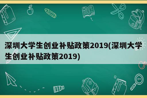 深圳大學生創(chuàng)業(yè)補貼政策2019(深圳大學生創(chuàng)業(yè)補貼政策2019)