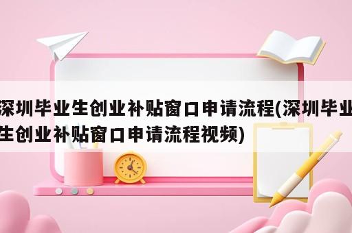 深圳畢業(yè)生創(chuàng)業(yè)補貼窗口申請流程(深圳畢業(yè)生創(chuàng)業(yè)補貼窗口申請流程視頻)
