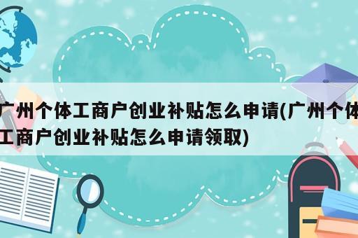 廣州個(gè)體工商戶創(chuàng)業(yè)補(bǔ)貼怎么申請(qǐng)(廣州個(gè)體工商戶創(chuàng)業(yè)補(bǔ)貼怎么申請(qǐng)領(lǐng)取)