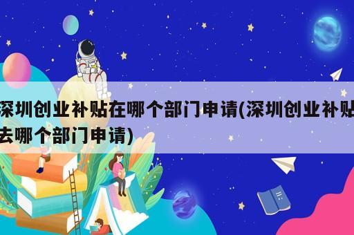 深圳創(chuàng)業(yè)補(bǔ)貼在哪個(gè)部門申請(qǐng)(深圳創(chuàng)業(yè)補(bǔ)貼去哪個(gè)部門申請(qǐng))