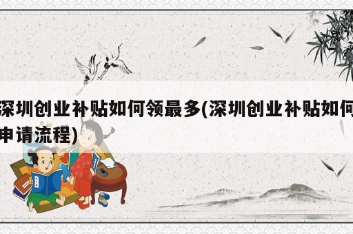 深圳創(chuàng)業(yè)補(bǔ)貼如何領(lǐng)最多(深圳創(chuàng)業(yè)補(bǔ)貼如何申請(qǐng)流程)