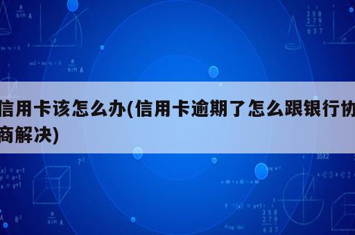 信用卡該怎么辦(信用卡逾期了怎么跟銀行協(xié)商解決)