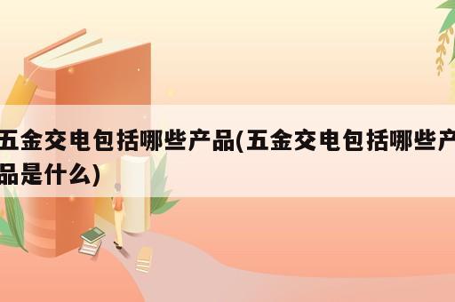 五金交電包括哪些產(chǎn)品(五金交電包括哪些產(chǎn)品是什么)