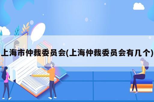 上海市仲裁委員會(上海仲裁委員會有幾個)