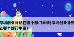 深圳創(chuàng)業(yè)補(bǔ)貼在哪個部門申請(深圳創(chuàng)業(yè)補(bǔ)貼去哪個部門申請)